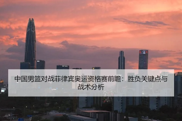 中国男篮对战菲律宾奥运资格赛前瞻：胜负关键点与战术分析